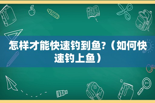 怎样才能快速钓到鱼?（如何快速钓上鱼）