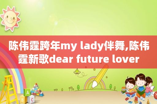 陈伟霆跨年my lady伴舞,陈伟霆新歌dear future lover