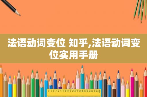 法语动词变位 知乎,法语动词变位实用手册