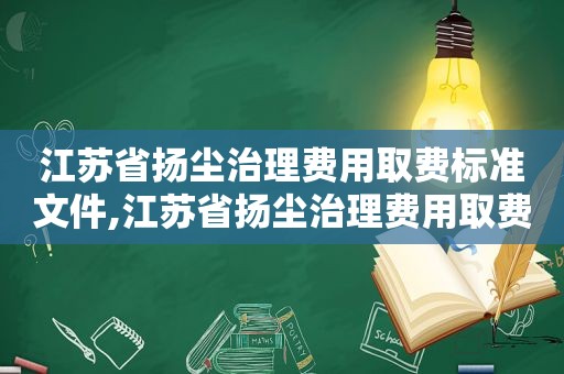 江苏省扬尘治理费用取费标准文件,江苏省扬尘治理费用取费标准最新