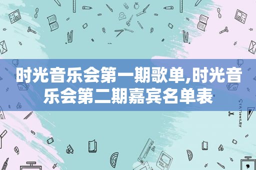 时光音乐会第一期歌单,时光音乐会第二期嘉宾名单表