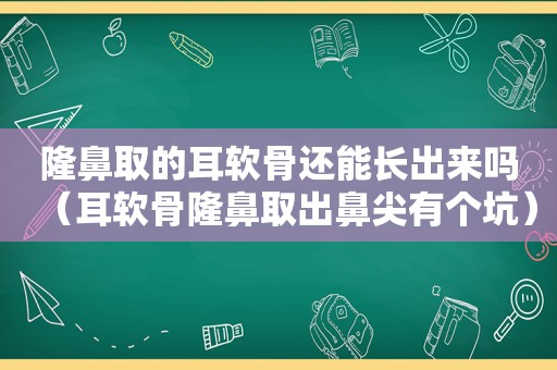 隆鼻取的耳软骨还能长出来吗（耳软骨隆鼻取出鼻尖有个坑）