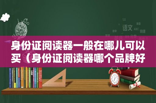 身份证阅读器一般在哪儿可以买（身份证阅读器哪个品牌好用）