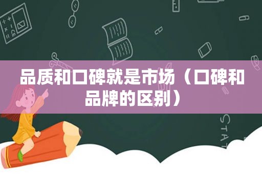 品质和口碑就是市场（口碑和品牌的区别）