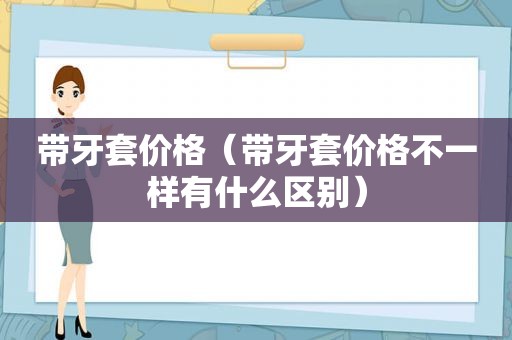 带牙套价格（带牙套价格不一样有什么区别）