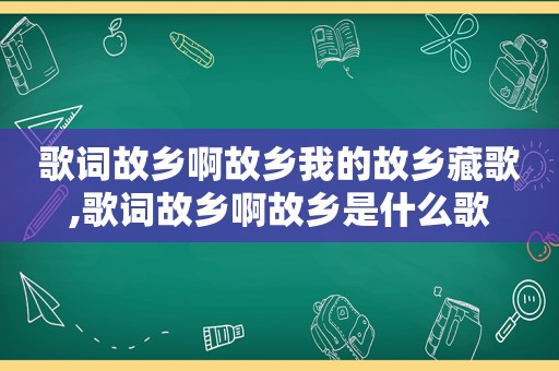 歌词故乡啊故乡我的故乡藏歌,歌词故乡啊故乡是什么歌