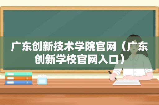 广东创新技术学院官网（广东创新学校官网入口）