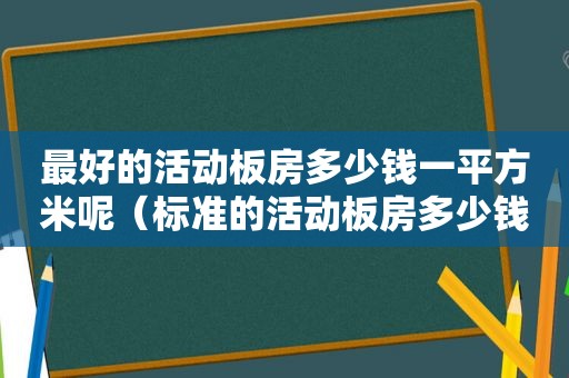 最好的活动板房多少钱一平方米呢（标准的活动板房多少钱一平方）