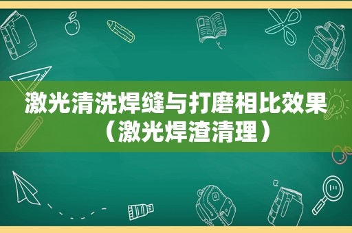 激光清洗焊缝与打磨相比效果（激光焊渣清理）