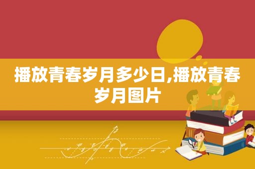 播放青春岁月多少日,播放青春岁月图片