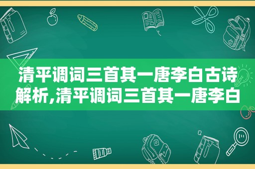 清平调词三首其一唐李白古诗解析,清平调词三首其一唐李白诗意