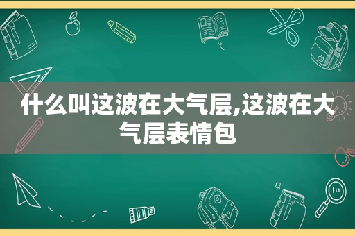 什么叫这波在大气层,这波在大气层表情包