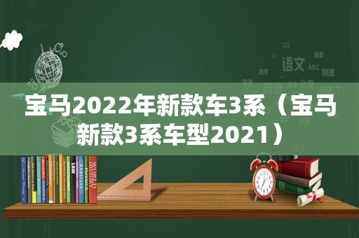 宝马2022年新款车3系（宝马新款3系车型2021）