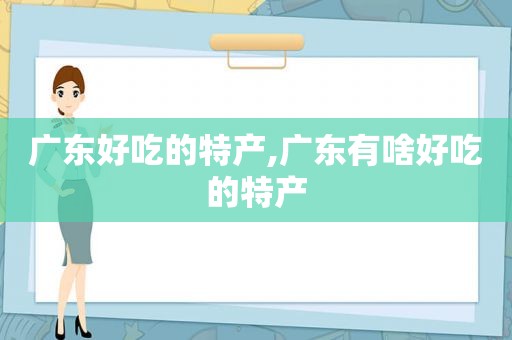 广东好吃的特产,广东有啥好吃的特产