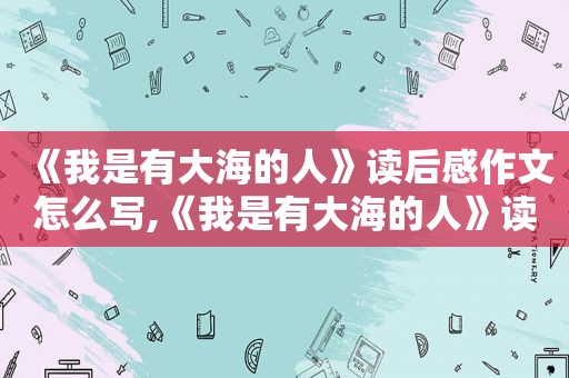 《我是有大海的人》读后感作文怎么写,《我是有大海的人》读后感作文400字