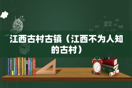 江西古村古镇（江西不为人知的古村）