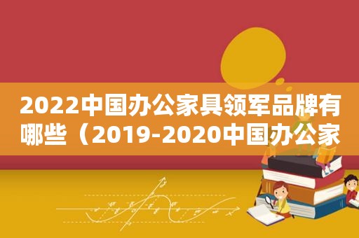 2022中国办公家具领军品牌有哪些（2019-2020中国办公家具十大领军品牌）