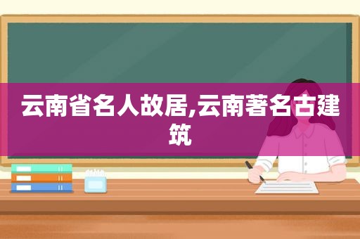 云南省名人故居,云南著名古建筑