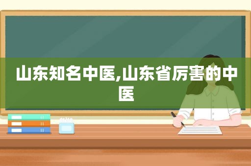 山东知名中医,山东省厉害的中医