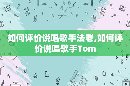 如何评价说唱歌手法老,如何评价说唱歌手Tom