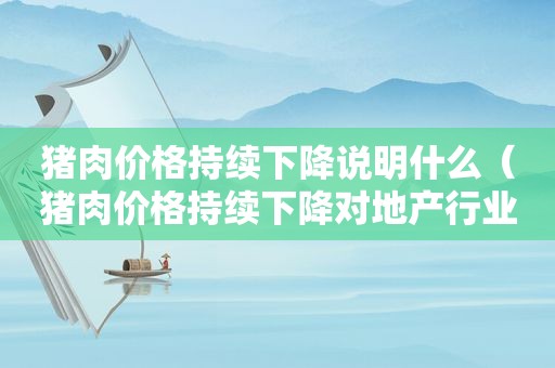 猪肉价格持续下降说明什么（猪肉价格持续下降对地产行业的影响）