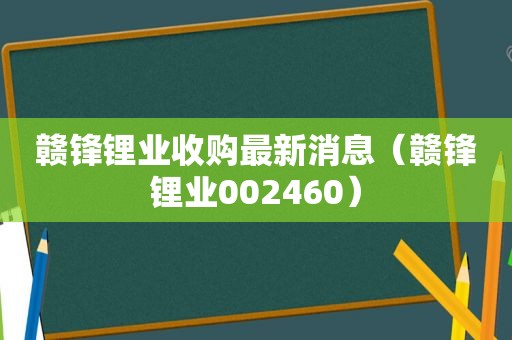 赣锋锂业收购最新消息（赣锋锂业002460）