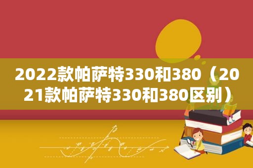 2022款帕萨特330和380（2021款帕萨特330和380区别）