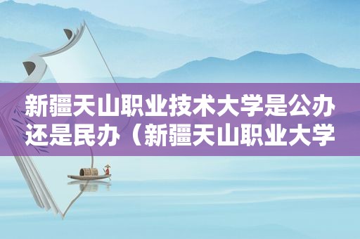 新疆天山职业技术大学是公办还是民办（新疆天山职业大学好不好）