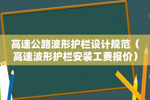 高速公路波形护栏设计规范（高速波形护栏安装工费报价）