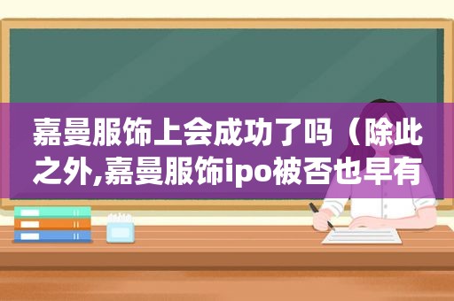 嘉曼服饰上会成功了吗（除此之外,嘉曼服饰ipo被否也早有端倪）