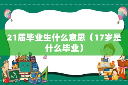 21届毕业生什么意思（17岁是什么毕业）