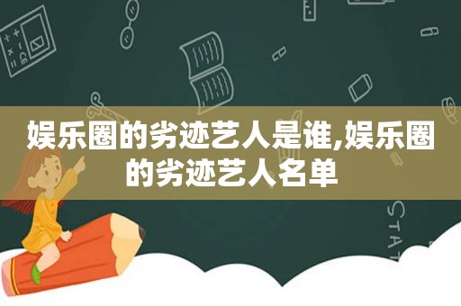 娱乐圈的劣迹艺人是谁,娱乐圈的劣迹艺人名单