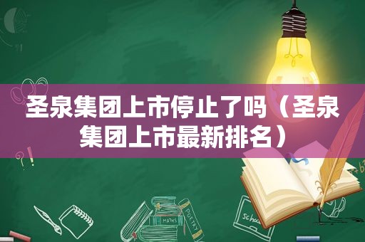 圣泉集团上市停止了吗（圣泉集团上市最新排名）