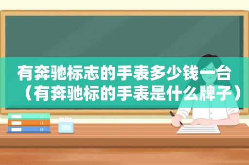 有奔驰标志的手表多少钱一台（有奔驰标的手表是什么牌子）