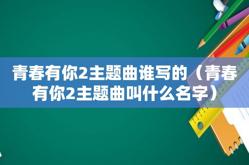 青春有你2主题曲谁写的（青春有你2主题曲叫什么名字）