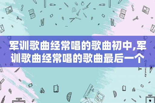 军训歌曲经常唱的歌曲初中,军训歌曲经常唱的歌曲最后一个字是杀