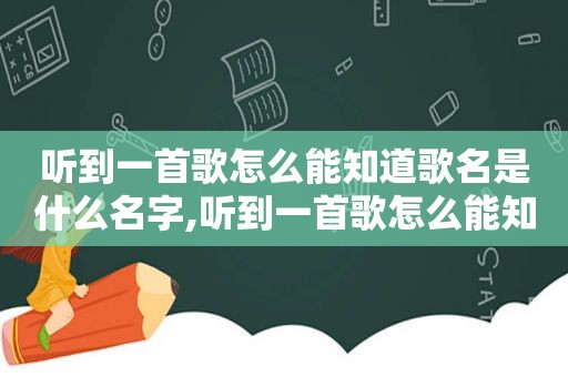 听到一首歌怎么能知道歌名是什么名字,听到一首歌怎么能知道歌名是什么呢