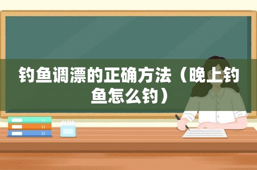 钓鱼调漂的正确方法（晚上钓鱼怎么钓）