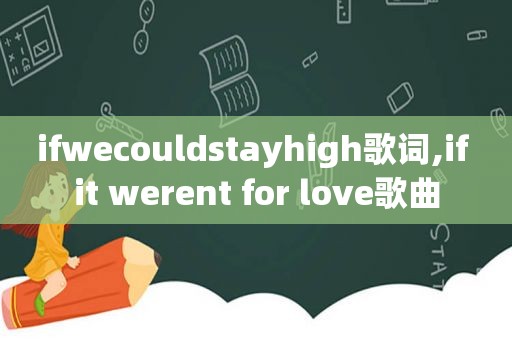 ifwecouldstayhigh歌词,if it werent for love歌曲