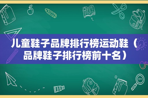 儿童鞋子品牌排行榜运动鞋（品牌鞋子排行榜前十名）