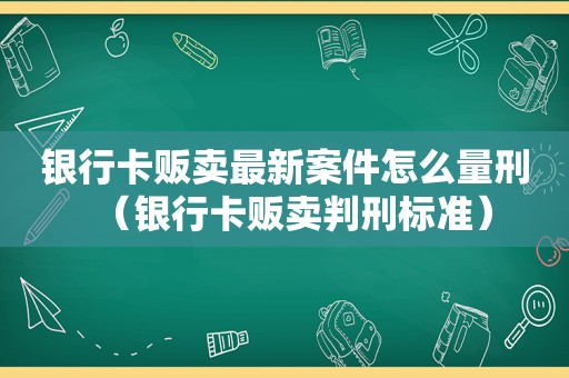 银行卡贩卖最新案件怎么量刑（银行卡贩卖判刑标准）