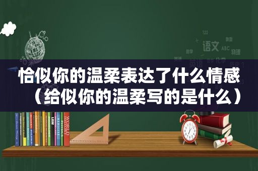 恰似你的温柔表达了什么情感（给似你的温柔写的是什么）