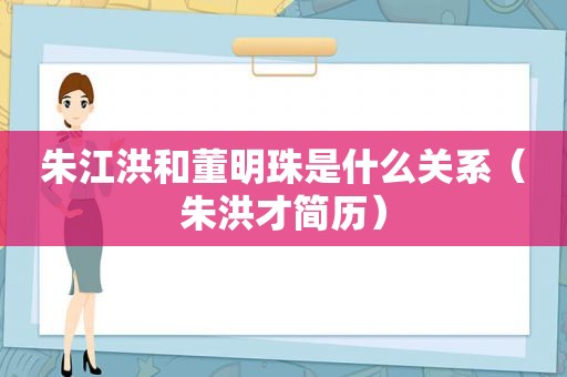 朱江洪和董明珠是什么关系（朱洪才简历）