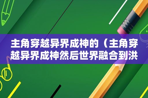 主角穿越异界成神的（主角穿越异界成神然后世界融合到洪荒的小说推荐）