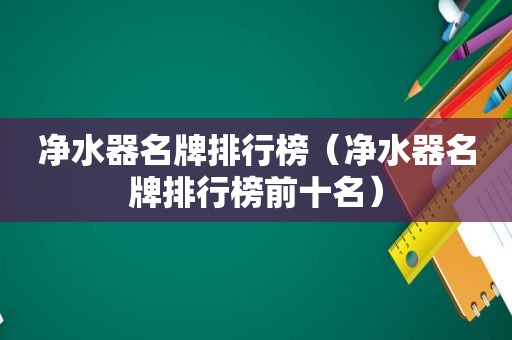 净水器名牌排行榜（净水器名牌排行榜前十名）