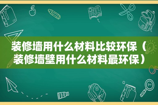 装修墙用什么材料比较环保（装修墙壁用什么材料最环保）