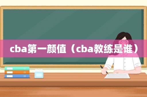 cba第一颜值（cba教练是谁）