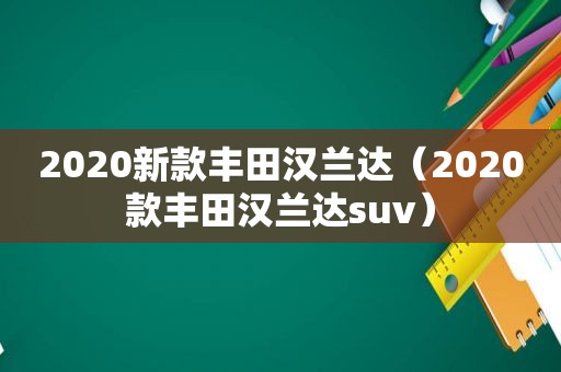 2020新款丰田汉兰达（2020款丰田汉兰达suv）