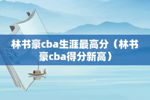 林书豪cba生涯最高分（林书豪cba得分新高）