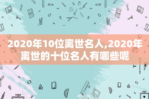 2020年10位离世名人,2020年离世的十位名人有哪些呢